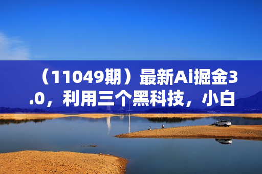 （11049期）最新Ai掘金3.0，利用三个黑科技，小白只需搬运，多平台发布，矩阵操作