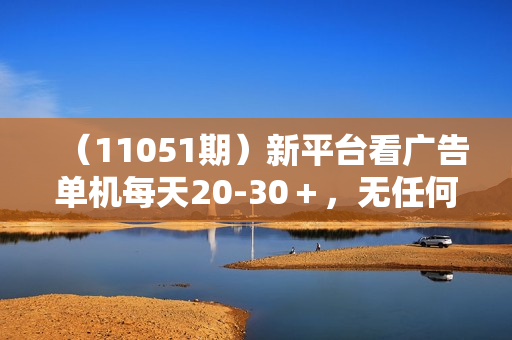 （11051期）新平台看广告单机每天20-30＋，无任何门槛，安卓手机即可，小白也能上手