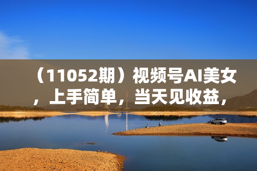 （11052期）视频号AI美女，上手简单，当天见收益，轻松月入30000+