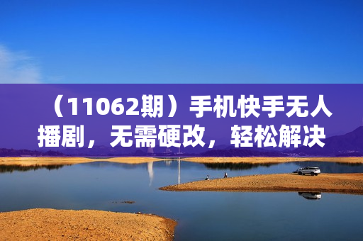 （11062期）手机快手无人播剧，无需硬改，轻松解决版权问题，小白轻松日入5000+