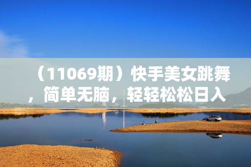 （11069期）快手美女跳舞，简单无脑，轻轻松松日入2000+
