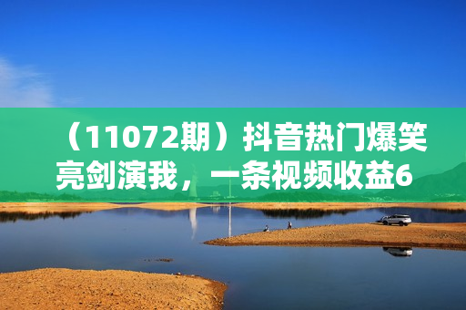 （11072期）抖音热门爆笑亮剑演我，一条视频收益6000+，条条爆款，制作简单，多种变现