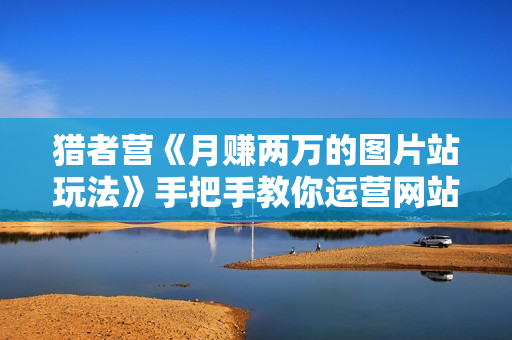 猎者营《月赚两万的图片站玩法》手把手教你运营网站赚钱