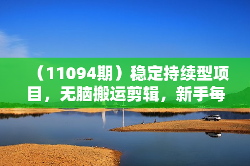 （11094期）稳定持续型项目，无脑搬运剪辑，新手每天30分钟，轻松日赚1500+！