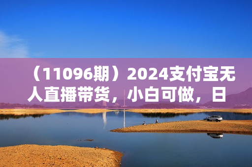 （11096期）2024支付宝无人直播带货，小白可做，日入1000+