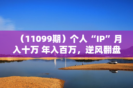（11099期）个人“IP”月入十万 年入百万，逆风翻盘秘籍！