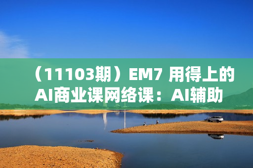 （11103期）EM7 用得上的 AI商业课网络课：AI辅助商业设计/0基础AI视频落地（37节）