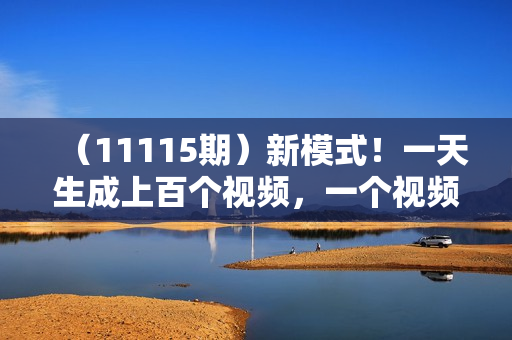 （11115期）新模式！一天生成上百个视频，一个视频多平台分发，实现月入2W+
