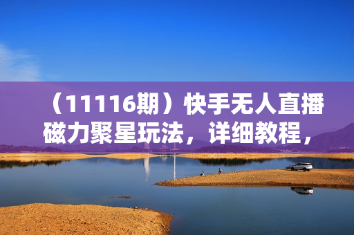 （11116期）快手无人直播磁力聚星玩法，详细教程，日入1000+