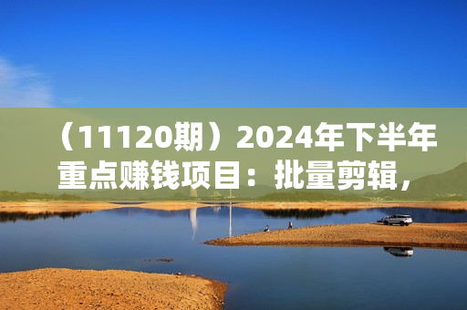 （11120期）2024年下半年重点赚钱项目：批量剪辑，批量收益。一台电脑即可 新手小