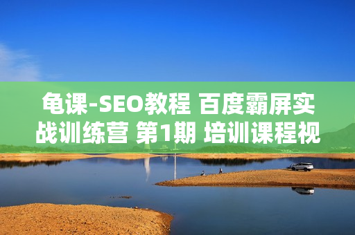 龟课-SEO教程 百度霸屏实战训练营 第1期 培训课程视频