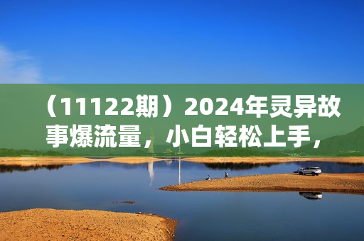 （11122期）2024年灵异故事爆流量，小白轻松上手，副业的绝佳选择，轻松月入过万