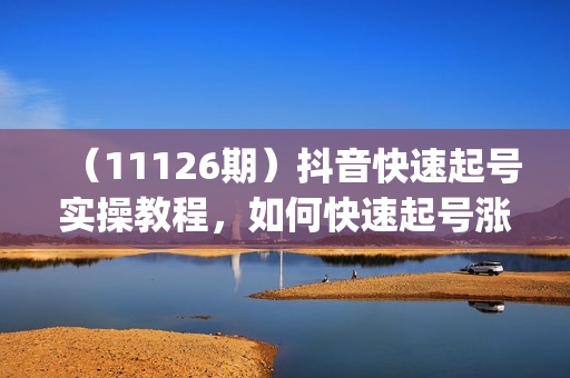 （11126期）抖音快速起号实操教程，如何快速起号涨粉?落地实战涨粉教程来了 (16节)