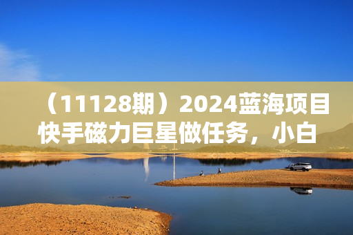 （11128期）2024蓝海项目快手磁力巨星做任务，小白无脑自撸日入1000+、