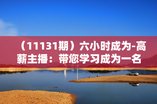 （11131期）六小时成为-高薪主播：带您学习成为一名高薪主播的关键技能和秘诀（62节）