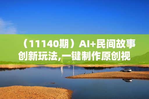 （11140期）AI+民间故事创新玩法,一键制作原创视频，3分钟一条，小白，宝妈，轻松