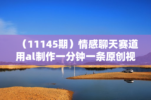 （11145期）情感聊天赛道用al制作一分钟一条原创视频日入500＋