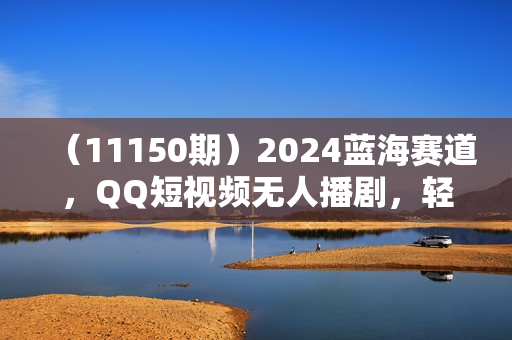 （11150期）2024蓝海赛道，QQ短视频无人播剧，轻松月入上万，设置5分钟，直播24小时