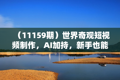 （11159期）世界奇观短视频制作，AI加持，新手也能月入上万