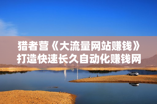 猎者营《大流量网站赚钱》打造快速长久自动化赚钱网站