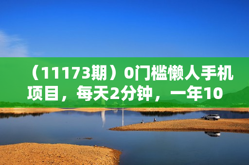 （11173期）0门槛懒人手机项目，每天2分钟，一年10000+多种方式可扩大收益（抢首码）