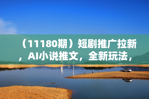 （11180期）短剧推广拉新，AI小说推文，全新玩法，主打的就是一个轻松日入300+