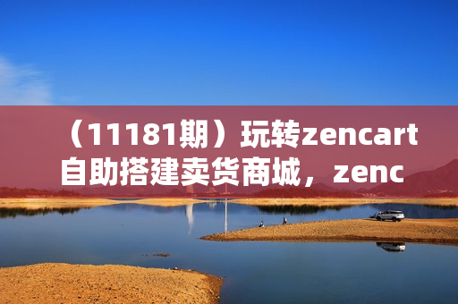 （11181期）玩转zencart自助搭建卖货商城，zencart外贸建站完全实操手册-36节课