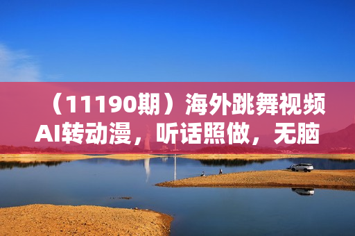 （11190期）海外跳舞视频AI转动漫，听话照做，无脑搬运，暴力玩法 月入10000+