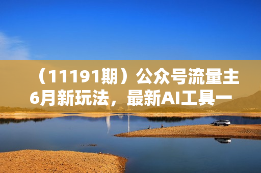（11191期）公众号流量主6月新玩法，最新AI工具一键洗稿单号日赚500+，5分钟一条作