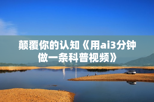 颠覆你的认知《用ai3分钟做一条科普视频》