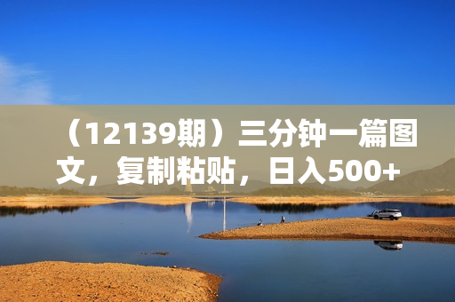 （12139期）三分钟一篇图文，复制粘贴，日入500+，普通人终生可做的虚拟资料赛道