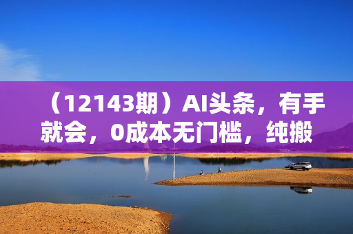 （12143期）AI头条，有手就会，0成本无门槛，纯搬运，小白单号简单破万