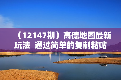 （12147期）高德地图最新玩法  通过简单的复制粘贴 每两分钟就可以赚8元  日入600+