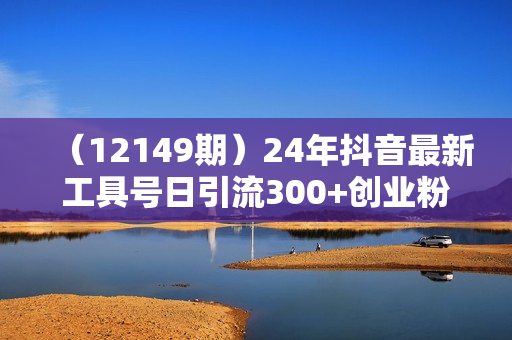 （12149期）24年抖音最新工具号日引流300+创业粉，日入5000+