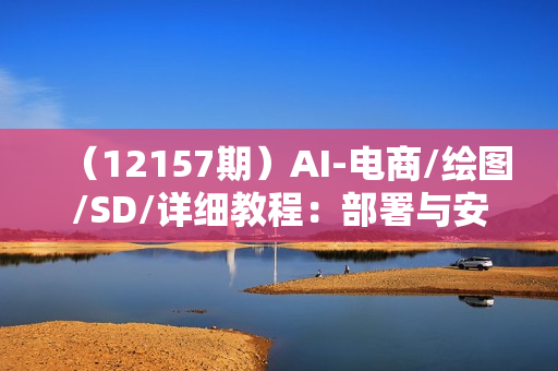 （12157期）AI-电商/绘图/SD/详细教程：部署与安装方式，提示词-书写，应用场景