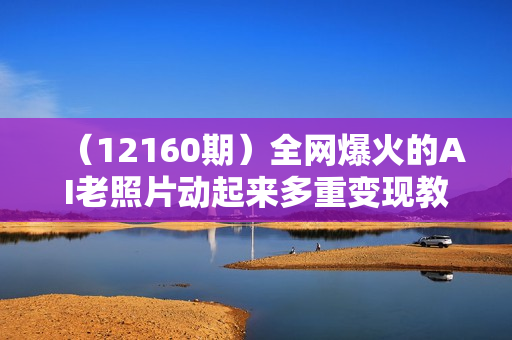 （12160期）全网爆火的AI老照片动起来多重变现教程，蹭热点日赚3000+，内含免费工具