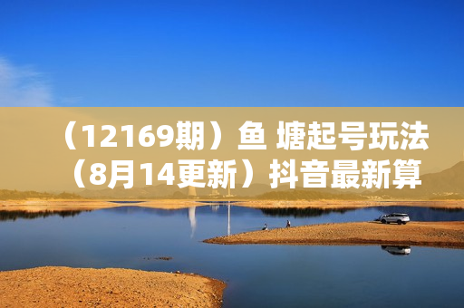 （12169期）鱼 塘起号玩法（8月14更新）抖音最新算法+底层逻辑，可以直接实操