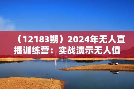 （12183期）2024年无人直播训练营：实战演示无人值守直播带货技巧，轻松实现盈利目标