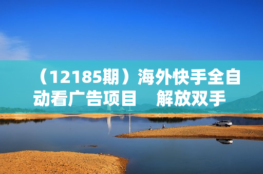 （12185期）海外快手全自动看广告项目    解放双手   实现躺赚  一天最少两三张
