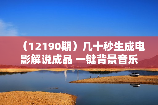 （12190期）几十秒生成电影解说成品 一键背景音乐画面字幕全搞定