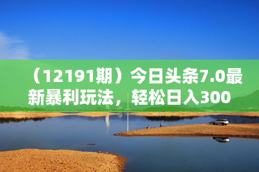 （12191期）今日头条7.0最新暴利玩法，轻松日入3000+