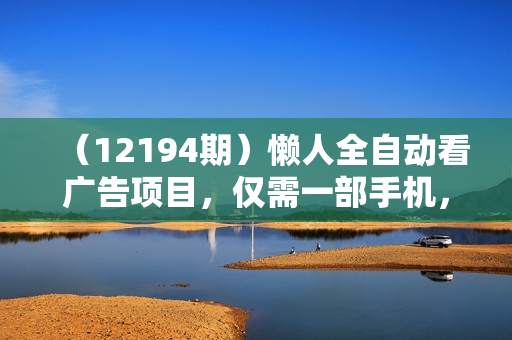 （12194期）懒人全自动看广告项目，仅需一部手机，每天轻松两三张
