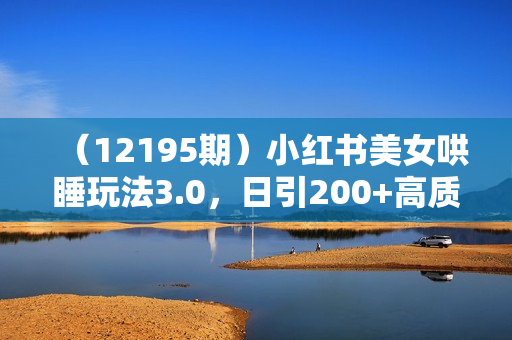 （12195期）小红书美女哄睡玩法3.0，日引200+高质量年轻男女粉，只需复制粘贴，轻
