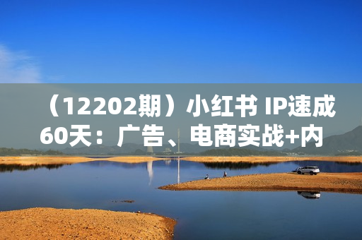 （12202期）小红书 IP速成60天：广告、电商实战+内容创作，快速实现商业变现
