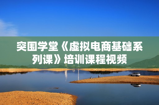 突围学堂《虚拟电商基础系列课》培训课程视频