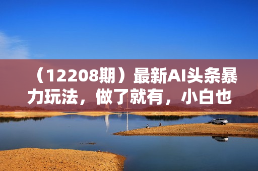 （12208期）最新AI头条暴力玩法，做了就有，小白也可以轻松月入3万+