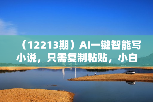 （12213期）AI一键智能写小说，只需复制粘贴，小白也能成为小说家 轻松日入300+
