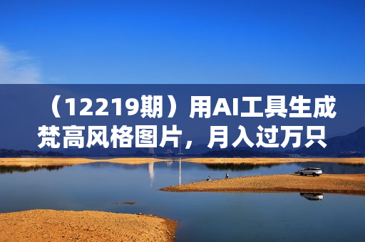 （12219期）用AI工具生成梵高风格图片，月入过万只需简单几步！