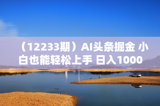 （12233期）AI头条掘金 小白也能轻松上手 日入1000+