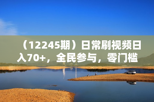 （12245期）日常刷视频日入70+，全民参与，零门槛代理，收益潜力无限！